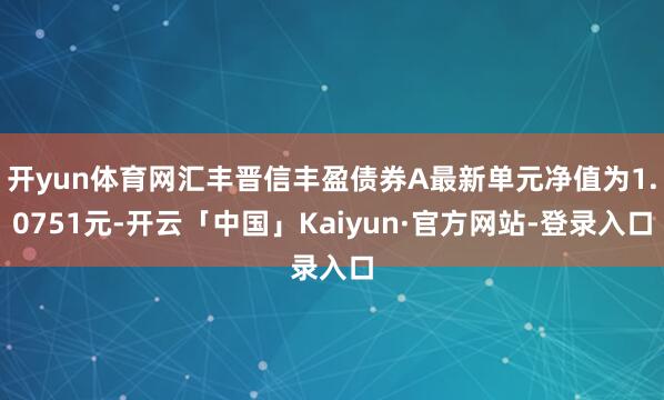 开yun体育网汇丰晋信丰盈债券A最新单元净值为1.0751元-开云「中国」Kaiyun·官方网站-登录入口
