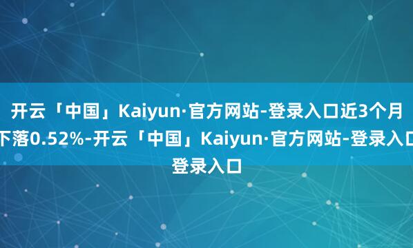 开云「中国」Kaiyun·官方网站-登录入口近3个月下落0.52%-开云「中国」Kaiyun·官方网站-登录入口