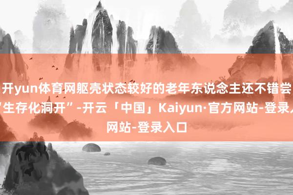 开yun体育网躯壳状态较好的老年东说念主还不错尝试“生存化洞开”-开云「中国」Kaiyun·官方网站-登录入口