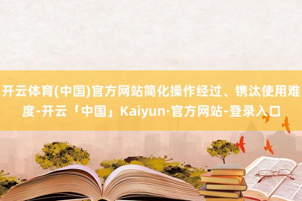 开云体育(中国)官方网站简化操作经过、镌汰使用难度-开云「中国」Kaiyun·官方网站-登录入口