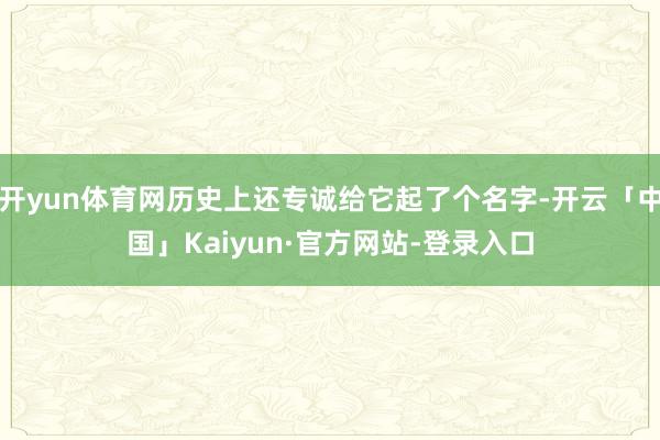 开yun体育网历史上还专诚给它起了个名字-开云「中国」Kaiyun·官方网站-登录入口
