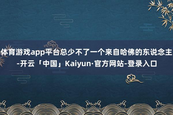体育游戏app平台总少不了一个来自哈佛的东说念主-开云「中国」Kaiyun·官方网站-登录入口