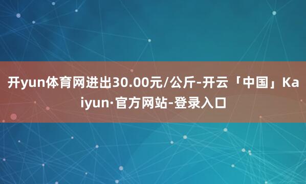 开yun体育网进出30.00元/公斤-开云「中国」Kaiyun·官方网站-登录入口