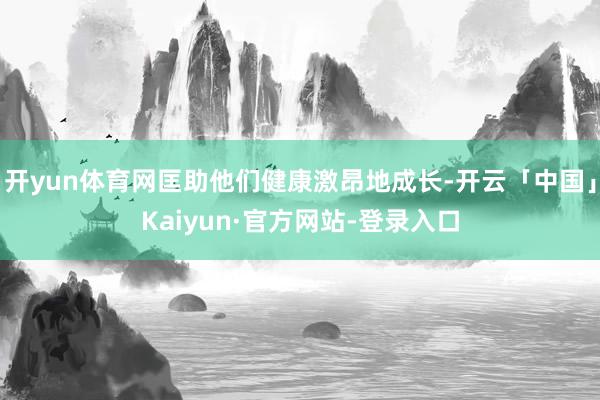开yun体育网匡助他们健康激昂地成长-开云「中国」Kaiyun·官方网站-登录入口