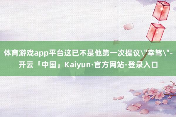 体育游戏app平台这已不是他第一次提议＂幸驾＂-开云「中国」Kaiyun·官方网站-登录入口