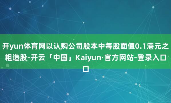 开yun体育网以认购公司股本中每股面值0.1港元之粗造股-开云「中国」Kaiyun·官方网站-登录入口